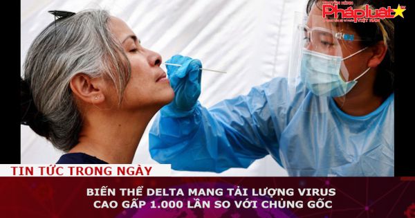 Biến thể Delta mang tải lượng virus cao gấp 1.000 lần so với chủng gốc