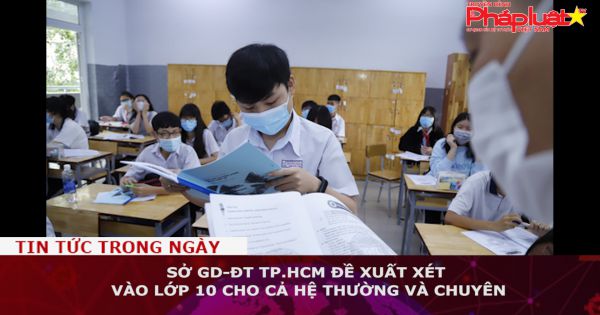 Sở GD-ĐT TP.HCM đề xuất xét tuyển vào lớp 10 cho cả hệ thường và chuyên