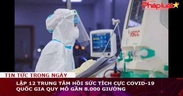 Lập 12 trung tâm hồi sức tích cực Covid-19 quốc gia quy mô gần 8.000 giường