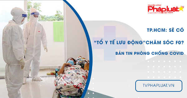 BẢN TIN PHÒNG CHỐNG COVID-19: TP.HCM: Sẽ có 'Tổ y tế lưu động' chăm sóc F0?