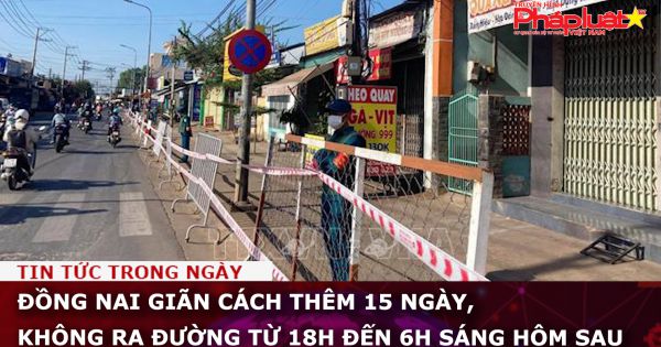 Đồng Nai giãn cách thêm 15 ngày, không ra đường từ 18h đến 6h sáng hôm sau