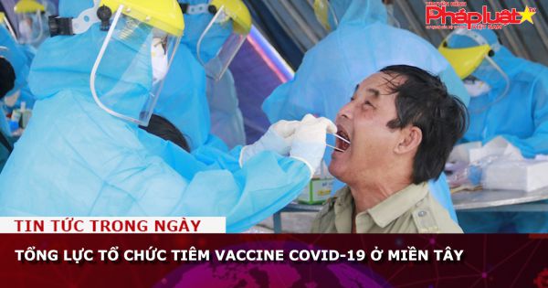 Tổng lực tổ chức tiêm vaccine Covid-19 ở miền Tây