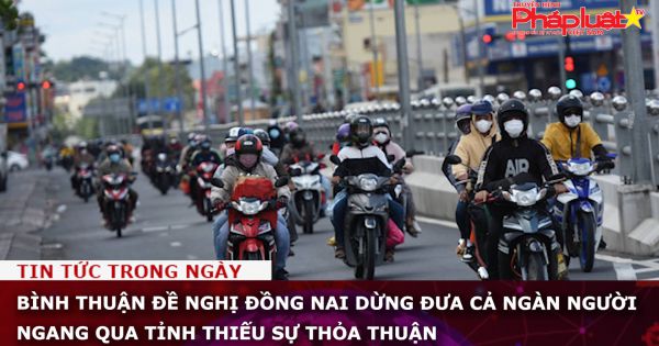 Bình Thuận đề nghị Đồng Nai dừng đưa cả ngàn người ngang qua tỉnh thiếu sự thỏa thuận