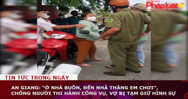 An Giang: “Ở nhà buồn, đến nhà thằng em chơi”, chống người thi hành công vụ, vợ bị tạm giữ hình sự