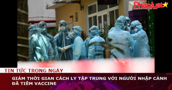 Giảm thời gian cách ly tập trung với người nhập cảnh đã tiêm vaccine