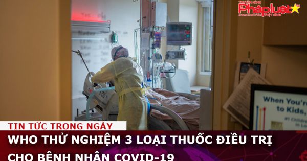 WHO thử nghiệm 3 loại thuốc điều trị cho bệnh nhân COVID-19