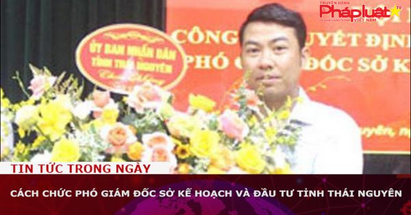 Cách chức Phó Giám đốc Sở Kế hoạch và Đầu tư tỉnh Thái Nguyên