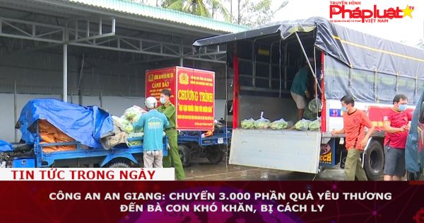 Công an An Giang: Chuyển 3.000 phần quà yêu thương đến bà con khó khăn, bị cách ly