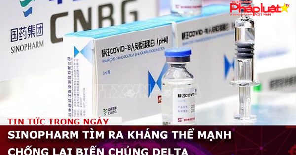 Sinopharm tìm ra kháng thể mạnh chống lại biến chủng Delta