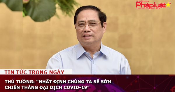 Thủ tướng: “Nhất định chúng ta sẽ sớm chiến thắng đại dịch COVID-19”