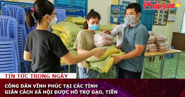 Công dân Vĩnh Phúc tại các tỉnh giãn cách xã hội được hỗ trợ gạo, tiền