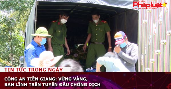 Công an Tiền Giang: Vững vàng, bản lĩnh trên tuyến đầu chống dịch