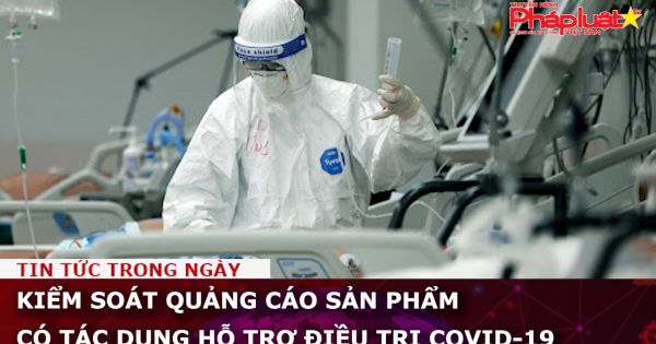 Kiểm soát quảng cáo các sản phẩm có tác dụng hỗ trợ điều trị Covid-19