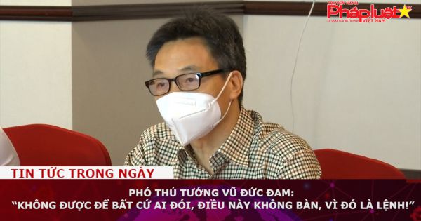 Phó thủ tướng Vũ Đức Đam: “Không được để bất cứ ai đói, điều này không bàn, vì đó là lệnh!”