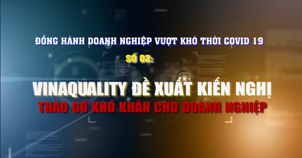 Đồng hành DN vượt khó thời Covid 19 số 02: VinaQuality đề xuất kiến nghị tháo gỡ khó khăn cho doanh nghiệp