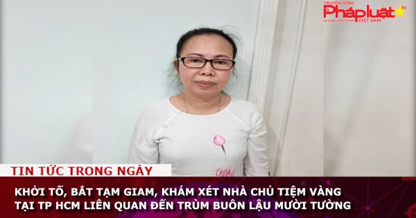 Khởi tố, bắt tạm giam, khám xét nhà chủ tiệm vàng tại TP HCM liên quan đến trùm buôn lậu Mười Tường