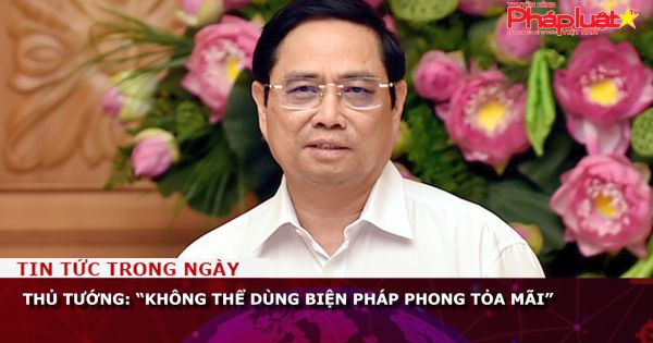 Thủ tướng: “Không thể dùng biện pháp phong tỏa mãi”