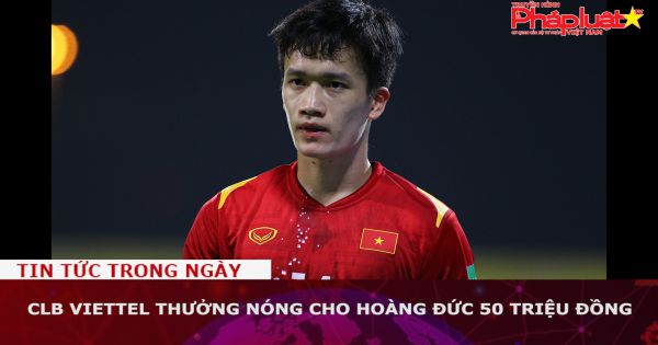 CLB Viettel thưởng nóng cho Hoàng Đức 50 triệu đồng