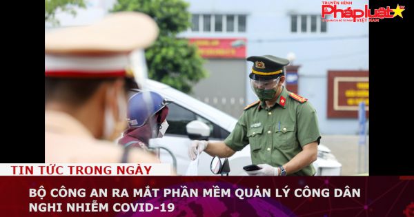 Bộ Công an ra mắt phần mềm quản lý công dân nghi nhiễm COVID-19