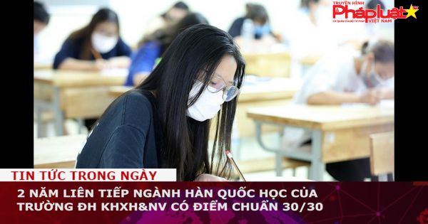 2 năm liên tiếp ngành Hàn Quốc học của Trường ĐH KHXH&NV có điểm chuẩn 30/30