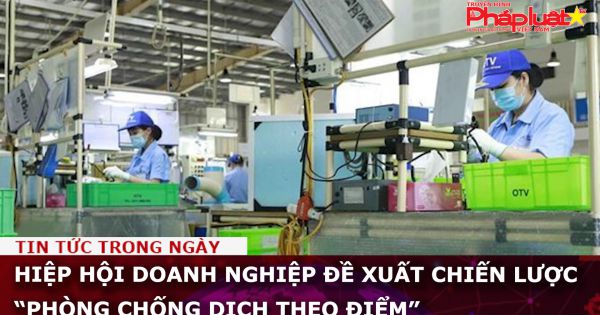 Hiệp hội doanh nghiệp đề xuất chiến lược “Phòng chống dịch theo điểm”