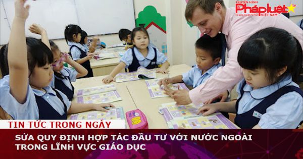 Sửa quy định hợp tác đầu tư với nước ngoài trong lĩnh vực giáo dục