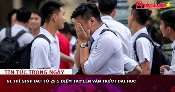 61 thí sinh đạt từ 29,5 điểm trở lên vẫn trượt đại học