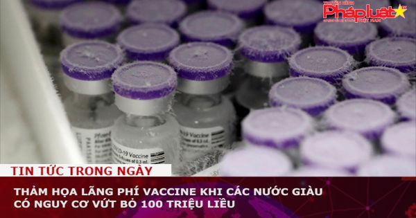 Thảm họa lãng phí vaccine khi các nước giàu có nguy cơ vứt bỏ 100 triệu liều