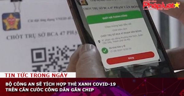 Bộ Công an sẽ tích hợp thẻ xanh COVID-19 trên căn cước công dân gắn chip