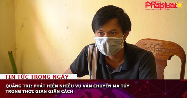 Quảng Trị: Phát hiện nhiều vụ vận chuyển ma túy trong thời gian giãn cách