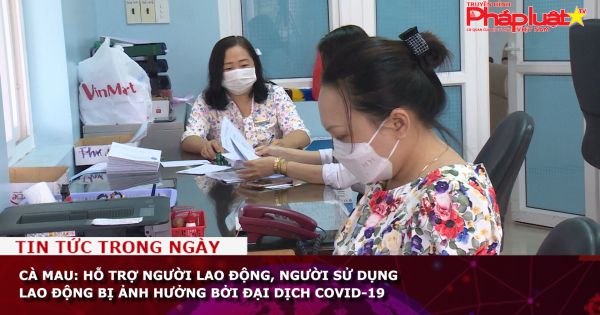 Cà Mau: Hỗ trợ người lao động, người sử dụng lao động bị ảnh hưởng bởi đại dịch COVID-19