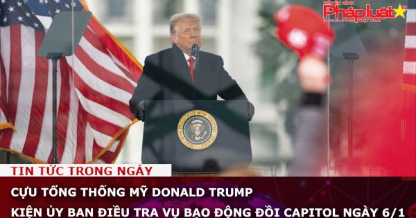 Cựu tổng thống Mỹ Donald Trump kiện Ủy ban điều tra vụ bạo động đồi Capitol ngày 6/1