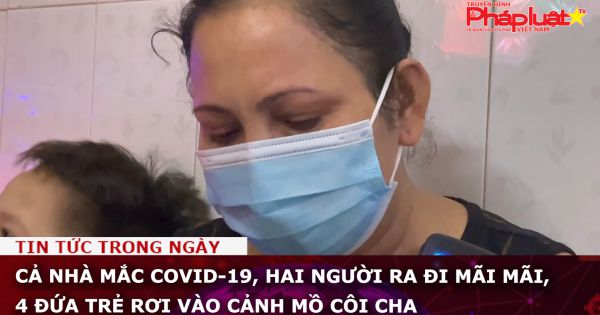 Cả nhà mắc Covid-19, hai người ra đi mãi mãi, 4 đứa trẻ rơi vào cảnh mồ côi cha