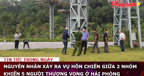 Nguyên nhân xảy ra vụ hỗn chiến giữa 2 nhóm khiến 5 người thương vong ở Hải Phòng