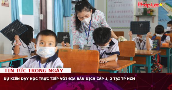 Dự kiến dạy học trực tiếp với địa bàn dịch cấp 1, 2 tại TP HCM