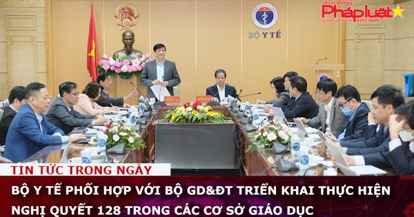 Bộ Y tế phối hợp với Bộ GD&ĐT triển khai thực hiện Nghị quyết 128 trong các cơ sở giáo dục