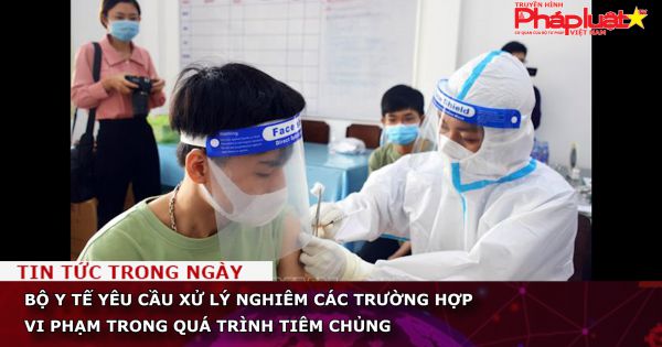 Bộ Y tế yêu cầu xử lý nghiêm các trường hợp vi phạm trong quá trình tiêm chủng