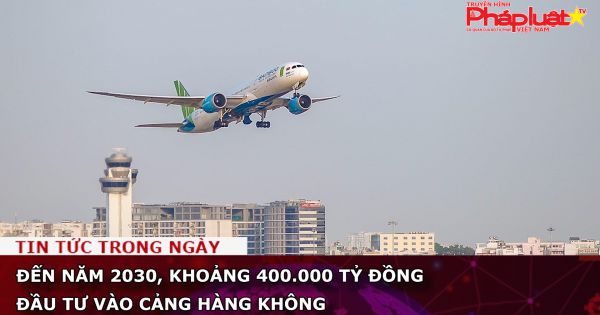 Đến năm 2030, khoảng 400.000 tỷ đồng đầu tư vào cảng hàng không