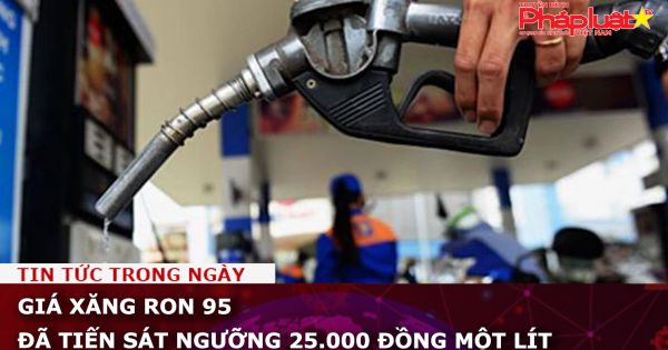 Giá xăng RON 95 đã tiến sát ngưỡng 25.000 đồng một lít