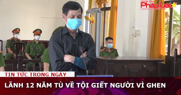 Lãnh 12 năm tù về tội giết người vì ghen tuông