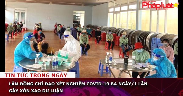 Lâm Đồng chỉ đạo xét nghiệm Covid-19 ba ngày/1 lần gây xôn xao dư luận