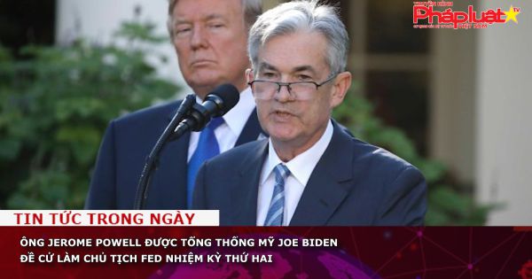 Ông Jerome Powell được Tổng thống Mỹ Joe Biden đề cử làm Chủ tịch FED nhiệm kỳ thứ hai