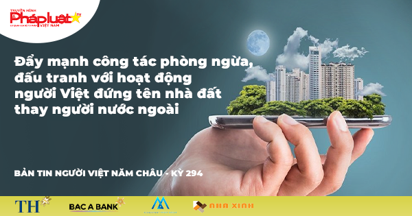 Bản tin Người Việt Năm Châu: 294: Đẩy mạnh công tác phòng ngừa, đấu tranh với hoạt động người Việt đứng tên nhà đất thay người nước ngoài