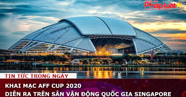 Khai mạc AFF Cup 2020 diễn ra trên sân vận động quốc gia Singapore