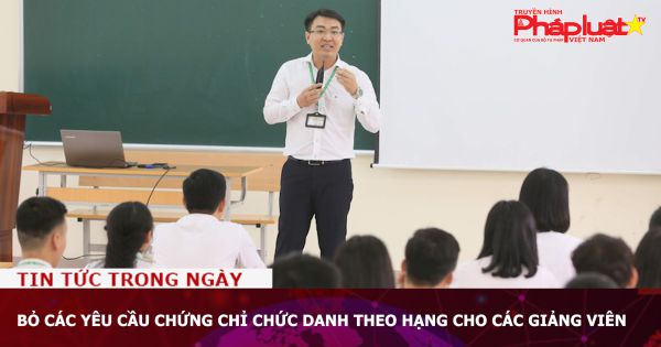 Bỏ các yêu cầu chứng chỉ chức danh theo hạng cho các giảng viên