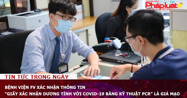 Bệnh viện FV xác nhận thông tin “Giấy xác nhận dương tính với Covid-19 bằng kỹ thuật PCR” là giả mạo