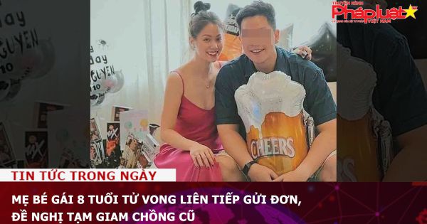 Mẹ bé gái 8 tuổi tử vong liên tiếp gửi đơn, đề nghị tạm giam chồng cũ