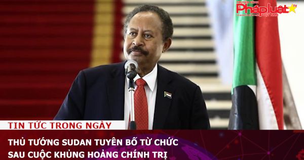 Thủ tướng Sudan tuyên bố từ chức sau cuộc khủng hoảng chính trị