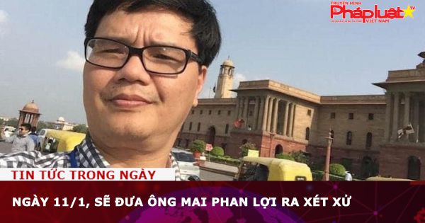 Ngày 11/1, sẽ đưa ông Mai Phan Lợi ra xét xử