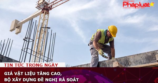 Giá vật liệu tăng cao, Bộ Xây dựng đề nghị rà soát